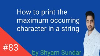 How to print the maximum occurring character in a string  || Shyam Sundar