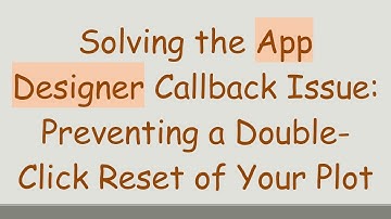 Solving the App Designer Callback Issue: Preventing a Double-Click Reset of Your Plot