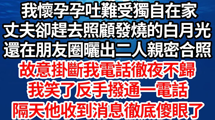 我怀孕孕吐难受独自在家，丈夫却赶去照顾发烧的白月光，还在朋友圈晒出二人亲密合照，故意挂断我电话彻夜不归，我笑了反手拨通一个电话，隔天他收到消息彻底傻眼了【伦理】【都市】 - 天天要闻