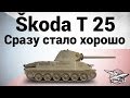 Škoda T 25 - Сразу стало хорошо - Гайд