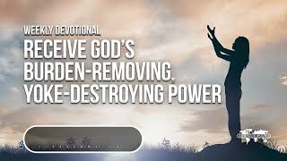 Receive God’s Burden-Removing, Yoke-Destroying Power - Weekly Devotional
