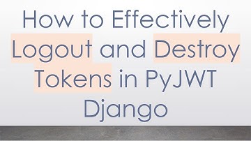 How to Effectively Logout and Destroy Tokens in PyJWT Django