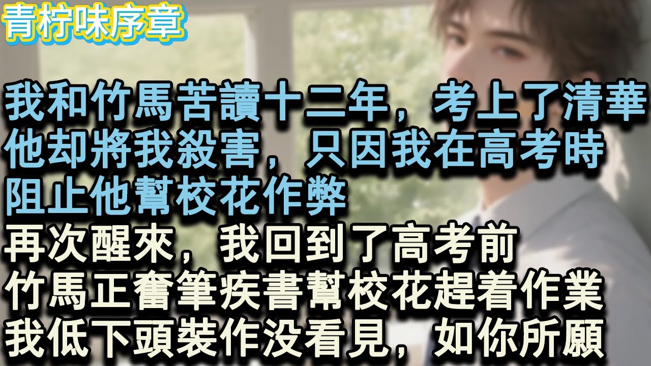 【完结爽文】我和竹馬苦讀十二年，終於考上了清華。他卻將我殺害，只因我在高考時，阻止他幫校花作弊，再次醒來，我回到了高考前，竹馬正奮筆疾書幫校花趕著作業。我低下頭裝作沒看見，如你#小说 #愛情 #故事