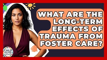 What Are The Long-term Effects Of Trauma From Foster Care? - Child Welfare Network