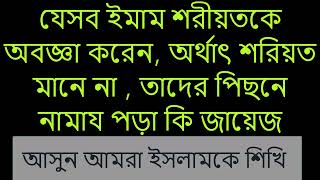 যেসব ইমাম শরীয়তকে অবজ্ঞা করেন, অর্থাৎ শরিয়ত মানে না , তাদের পিছনে নামায পড়া কি জায়েজ