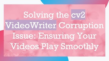 Solving the cv2 VideoWriter Corruption Issue: Ensuring Your Videos Play Smoothly