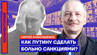 Как сделать Путину больно санкциями? — Сергей Алексашенко
