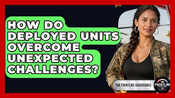 How Do Deployed Units Overcome Unexpected Challenges? - The Frontline Guardians