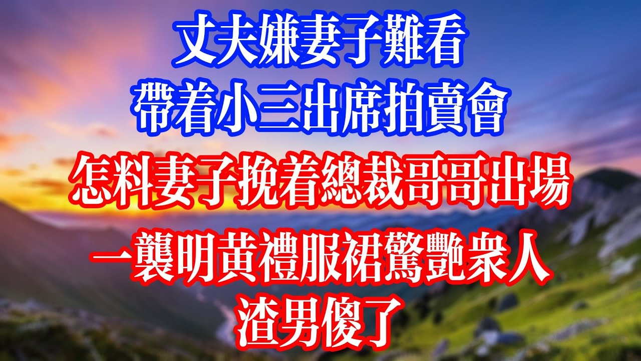 丈夫嫌妻子難看，帶著小三出席拍賣會，怎料妻子挽著總裁哥哥出場，一襲明黃禮服裙驚艷眾人，渣男傻了！ 