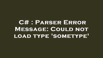 C# : Parser Error Message: Could not load type 