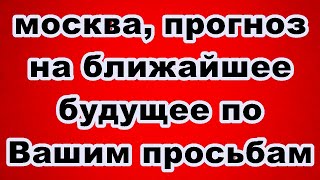 москва, прогноз на ближайшее будущее, по Вашим просьбам