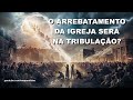 O arrebatamento da igreja sera na tribulacao?