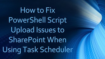 How to Fix PowerShell Script Upload Issues to SharePoint When Using Task Scheduler