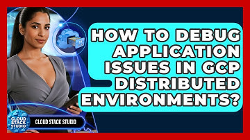 How To Debug Application Issues In GCP Distributed Environments? - Cloud Stack Studio