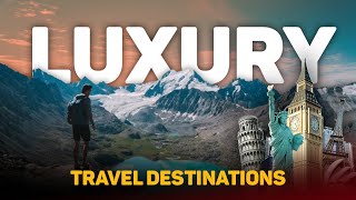 The Worlds Top 10 Unforgettable Luxury Travel Destinations