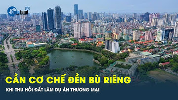 Cần cơ chế đền bù riêng khi thu hồi đất làm dự án thương mại | CafeLand