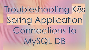 Troubleshooting K8s Spring Application Connections to MySQL DB