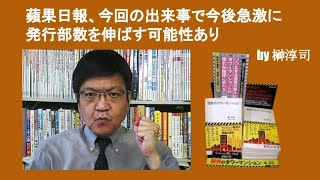 蘋果日報、今回の出来事で今後急激に発行部数を伸ばす可能性あり　by 榊淳司