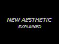 New Aesthetic Explained