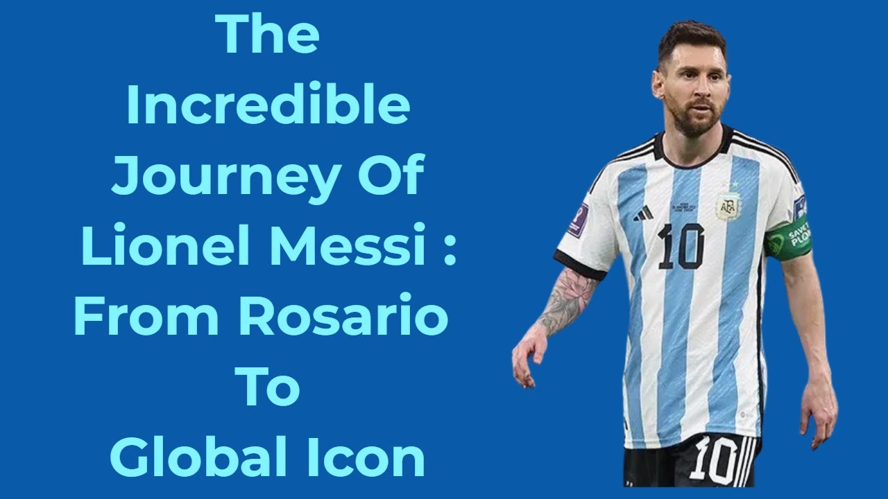 The Incredible Journey of Lionel Messi: From Rosario to Global Icon