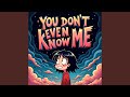 YOU DON T EVEN KNOW ME
