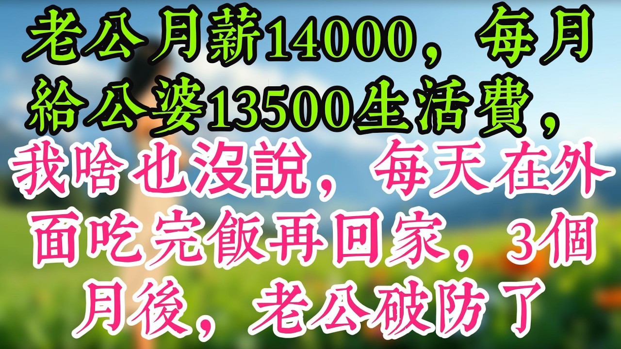老公月薪14000，每月給公婆13500生活費，我啥也沒說，每天在外面吃完飯再回家，3個月後，老公破防了
