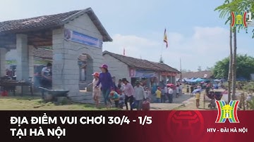 Địa điểm vui chơi 30/4 - 1/5 tại Hà Nội | Tin tức mới nhất hôm nay