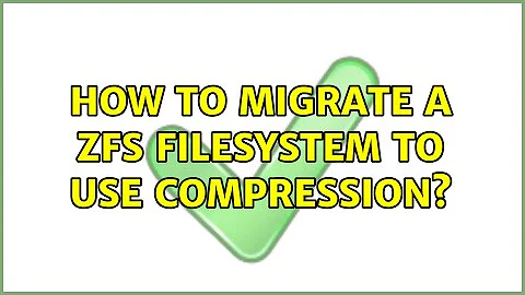 How to migrate a ZFS filesystem to use compression? (2 Solutions!!)