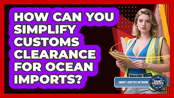 How Can You Simplify Customs Clearance For Ocean Imports? - Smart Logistics Network