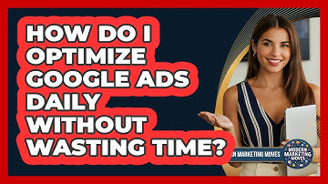 How Do I Optimize Google Ads Daily Without Wasting Time? - Modern Marketing Moves