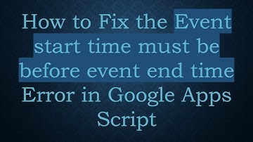 How to Fix the Event start time must be before event end time Error in Google Apps Script