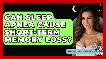Can Sleep Apnea Cause Short-Term Memory Loss? - Sleep Wellness Workshop