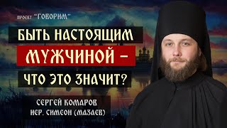 Быть настоящим мужчиной - что это значит? | иеромонах Симеон (Мазаев) | проект 