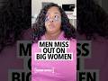 Bigger women say men are missing out... smaller women use them for their money, only want tricks now