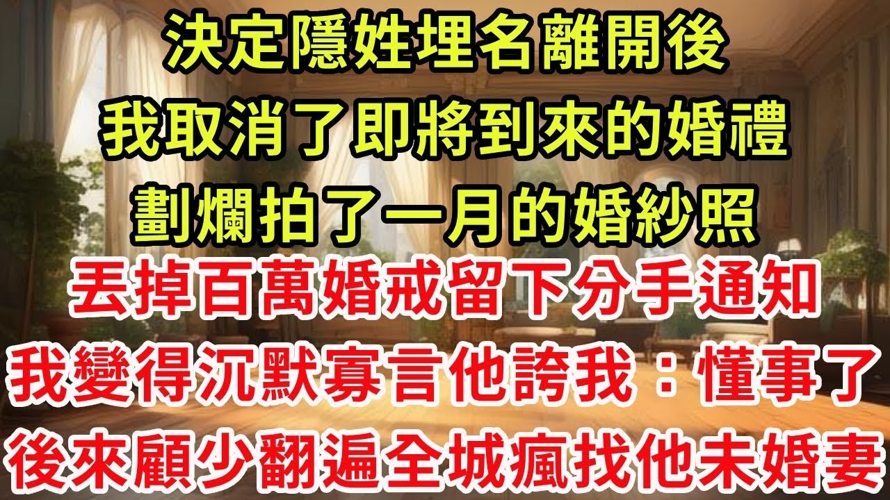 決定隱姓埋名離開後，我取消了即將到來的婚禮，劃爛拍了一月的婚紗照，丟掉百萬婚戒留下分手通知，我變得沉默寡言他誇我：懂事了，後來顧少翻遍全城瘋找他未婚妻#復仇 #逆襲 #爽文