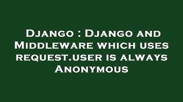 Django : Django and Middleware which uses request.user is always Anonymous