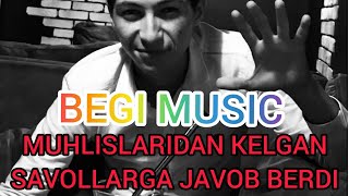 BEGI MUSIC (MUHLISLARIDAN KELGAN SAVOLLARGA JAVOB BERDI