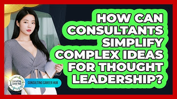 How Can Consultants Simplify Complex Ideas For Thought Leadership? - Consulting Career Hub