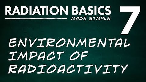 Radiation Basics Made Simple Segment 7: Environmental Impact of Radioactivity