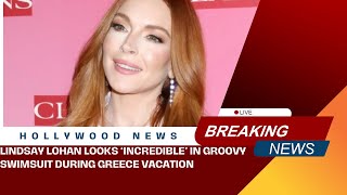 Lindsay Lohan Looks ‘Incredible’ in Groovy Swimsuit During Greece Vacation