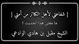 شرح حديث شفاعتي لأهل الكبائر من أمتي / الشيخ مقبل بن هادي الوادعي رحمه الله