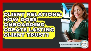 Client Relations: How Does Onboarding Create Lasting Client Trust? - Wealth Advisor Success Hub