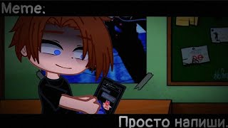 [🥀Просто напиши🥀][🔥Meme🔥][✨Gacha club✨]