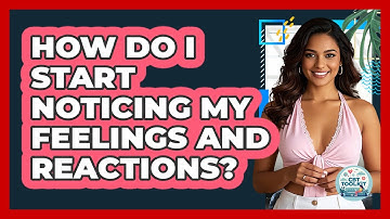 How Do I Start Noticing My Feelings And Reactions?