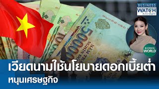 เวียดนามใช้นโยบาย “ดอกเบี้ยต่ำ” หนุนเศรษฐกิจ #BUSINESSWORLD | BUSINESS WATCH | 18-04-67