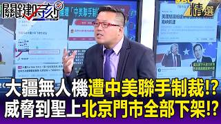 大疆無人機遭「中美聯手制裁」！？ 北京門市「全部下架」威脅到聖上太危險！？【關鍵懶人包】張炤和