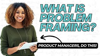 Why Problem Framing Is Important for Product Managers