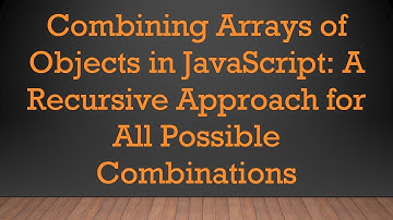 Combining Arrays of Objects in JavaScript: A Recursive Approach for All Possible Combinations
