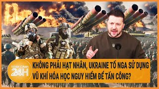 Điểm nóng quốc tế: Không phải hạt nhân, Ukraine tố Nga sử dụng vũ khí hóa học để tấn công?