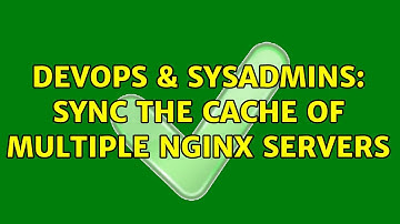 DevOps & SysAdmins: Sync the cache of multiple nginx servers (2 Solutions!!)